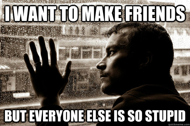 I want to make friends But everyone else is so stupid  Over-Educated Problems