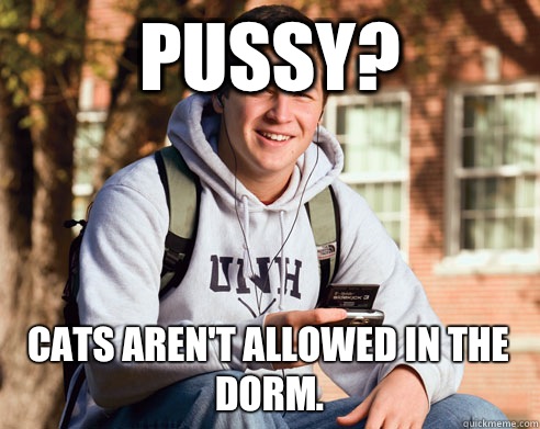 Pussy? Cats aren't allowed in the dorm.  College Freshman