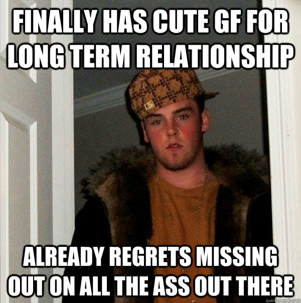 Finally has cute GF for  long term relationship Already regrets missing out on all the ass out there  Scumbag Steve