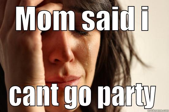 MOM SAID I CANT GO PARTY First World Problems