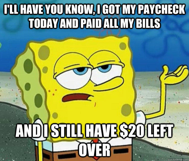 I'll have you know, I got my paycheck today and paid all my bills And I still have $20 left over - I'll have you know, I got my paycheck today and paid all my bills And I still have $20 left over  Tough Spongebob