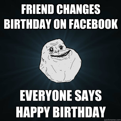 friend changes birthday on facebook everyone says happy birthday  Forever Alone