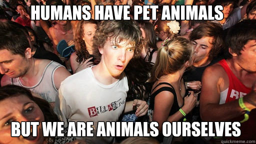 Humans have pet animals but we are animals ourselves  Sudden Clarity Clarence