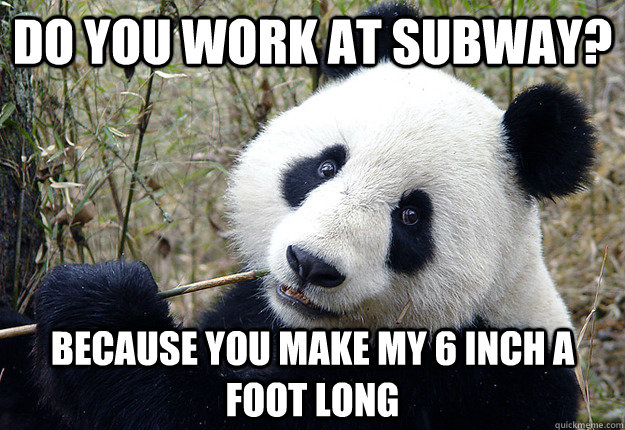 do you work at subway? because you make my 6 inch a foot long  Pick-up line Panda