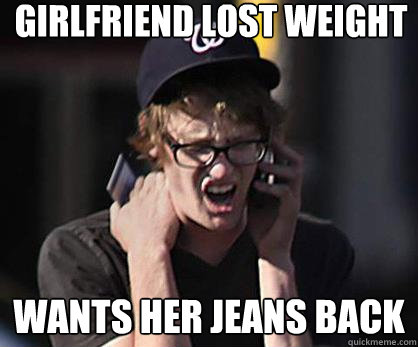 Girlfriend lost weight Wants her jeans back  Sad Hipster