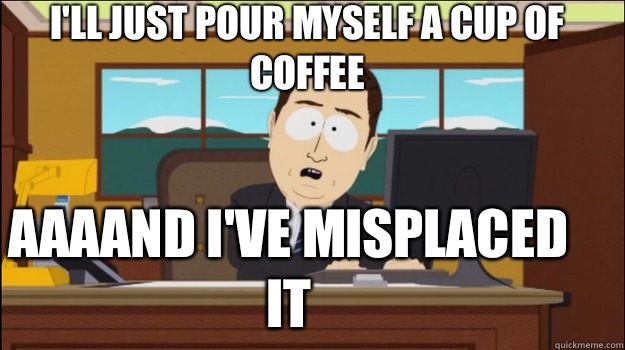 I'll just pour myself a cup of coffee aaaand I've misplaced it  Annnd Its gone