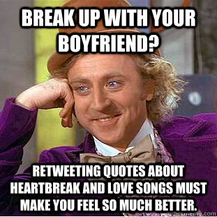 Break up with your boyfriend? Retweeting quotes about heartbreak and love songs must make you feel so much better. - Break up with your boyfriend? Retweeting quotes about heartbreak and love songs must make you feel so much better.  Condescending Wonka