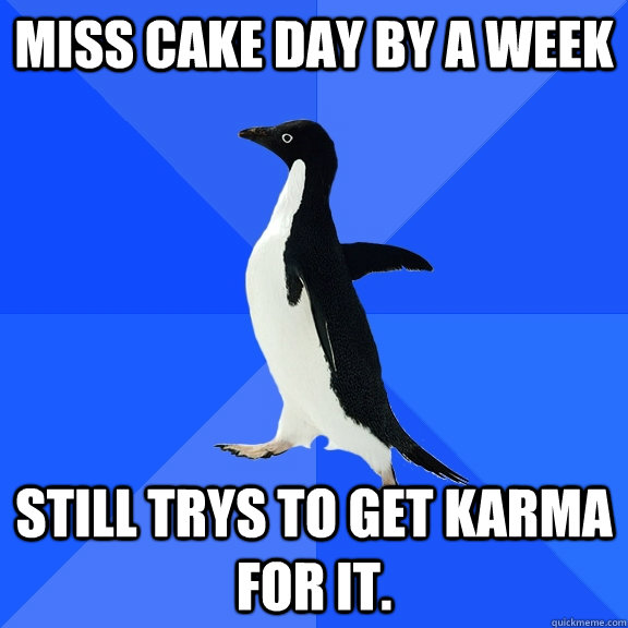 Miss cake day by a week Still trys to get karma for it.  Socially Awkward Penguin