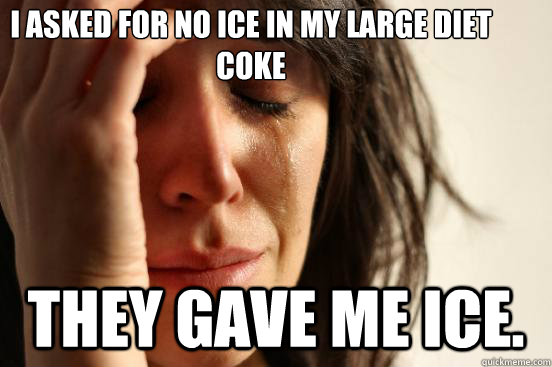 I asked for no ice in my large diet coke They gave me ice.  First World Problems