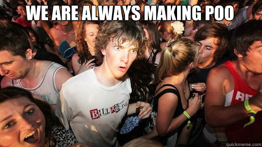 we are always making poo
  Sudden Clarity Clarence