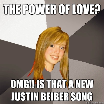 The power of love? OMG!! is that a new justin beiber song - The power of love? OMG!! is that a new justin beiber song  Musically Oblivious 8th Grader