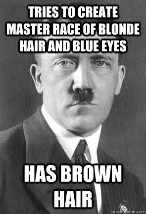 Tries to create master race of blonde hair and blue eyes  Has brown hair   Scumbag Hitler