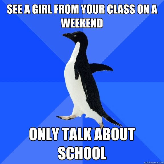 see a girl from your class on a weekend only talk about school  Socially Awkward Penguin