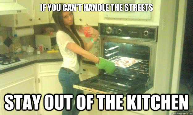 if you can't handle the streets stay out of the kitchen  Ratchet kitchen girl