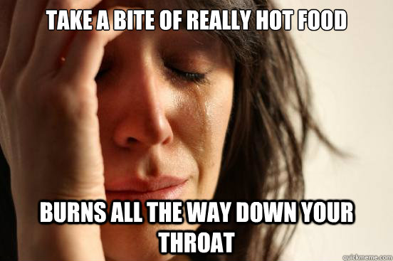 Take a bite of really hot food Burns all the way down your throat  First World Problems