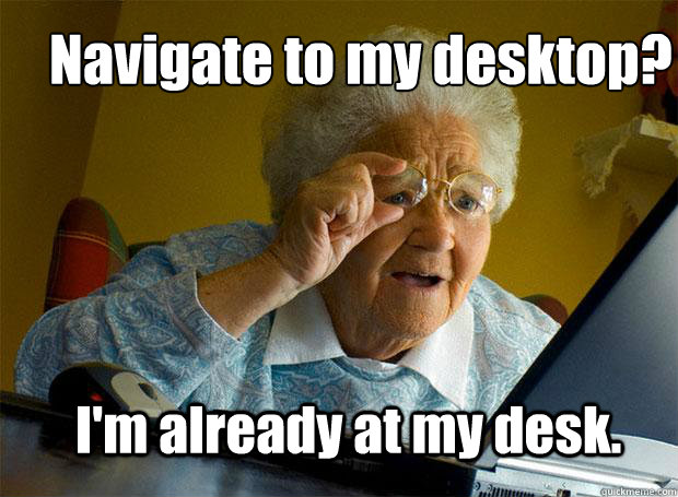 Navigate to my desktop? I'm already at my desk.  Grandma finds the Internet