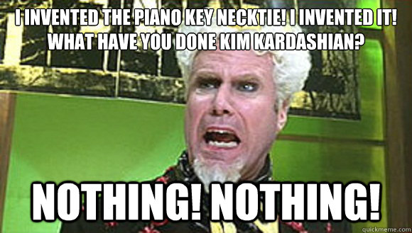 I invented the piano key necktie! i invented it! what have you done Kim Kardashian? NOTHING! NOTHING!  Angry mugatu