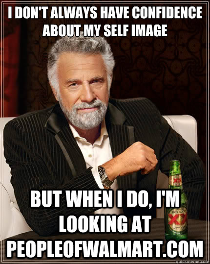 I don't always have confidence about my self image But when i do, I'm looking at peopleofwalmart.com - I don't always have confidence about my self image But when i do, I'm looking at peopleofwalmart.com  The Most Interesting Man In The World