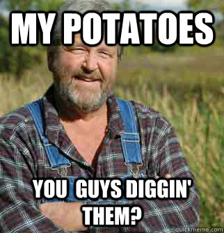 my potatoes  you  guys diggin' them?  