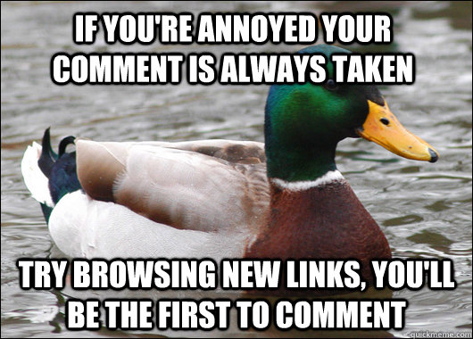 If you're annoyed your comment is always taken Try browsing new links, you'll be the first to comment  Actual Advice Mallard