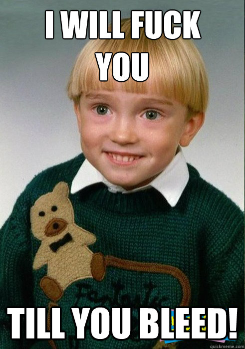 I WILL FUCK 
YOU till you bleed!  bowl haircut timmy