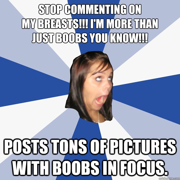 Stop commenting on
my breasts!!! i'm more than
just boobs you know!!! posts tons of pictures with boobs in focus.  Annoying Facebook Girl
