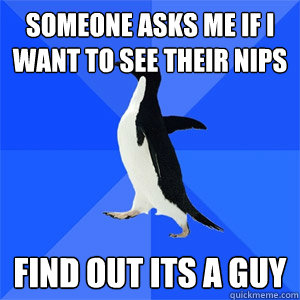 someone asks me if i want to see their nips find out its a guy - someone asks me if i want to see their nips find out its a guy  LOLAwkward