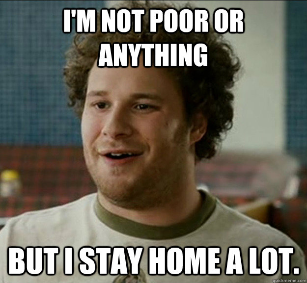 I'm not poor or anything But I stay home a lot. - I'm not poor or anything But I stay home a lot.  poor