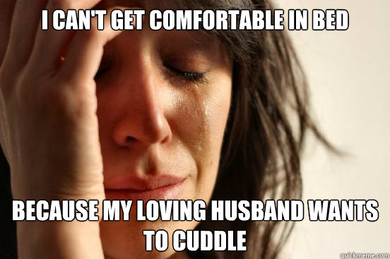 I can't get comfortable in bed because my loving husband wants to cuddle  First World Problems