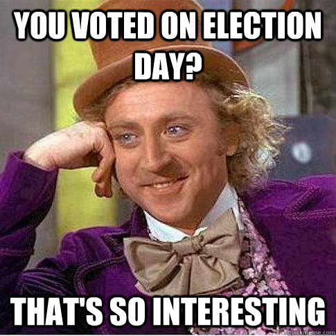 you voted on Election day? that's so interesting  Condescending Willy Wonka