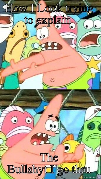 HOW I LOOK TRYING TO EXPLAIN  THE BULLSHYT I GO THRU Push it somewhere else Patrick