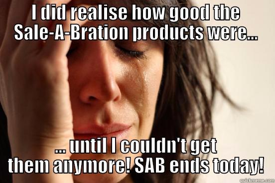 I DID REALISE HOW GOOD THE SALE-A-BRATION PRODUCTS WERE... ... UNTIL I COULDN'T GET THEM ANYMORE! SAB ENDS TODAY! First World Problems