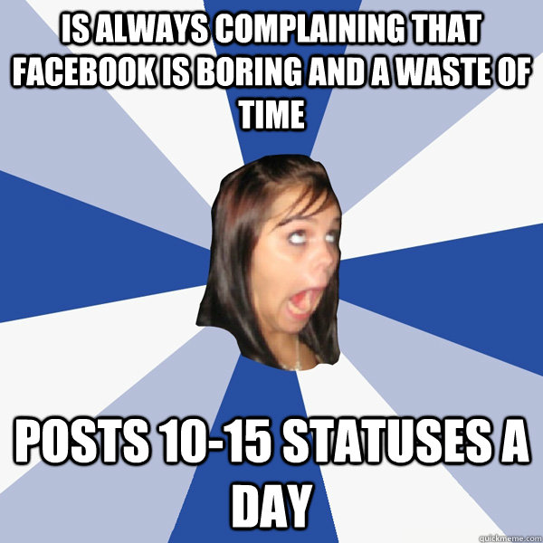 Is always complaining that facebook is boring and a waste of time posts 10-15 statuses a day - Is always complaining that facebook is boring and a waste of time posts 10-15 statuses a day  Annoying Facebook Girl