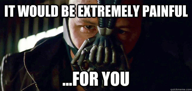 It would be extremely painful ...For you  Bane