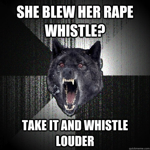 She blew her rape whistle? take it and whistle louder  Insanity Wolf