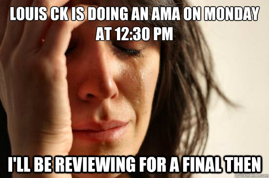 louis ck is doing an AMA ON MONDAY AT 12:30 PM  I'll be reviewing for a final then   First World Problems