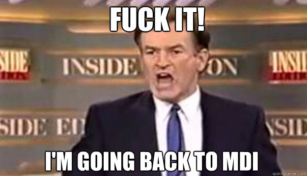 FUCK IT! I'm going back to MDI - FUCK IT! I'm going back to MDI  Fuck It!