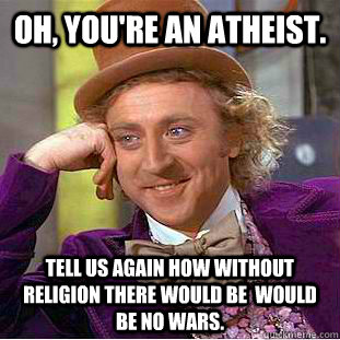 Oh, you're an atheist. Tell us again how without religion there would be  would be no wars.   Condescending Wonka