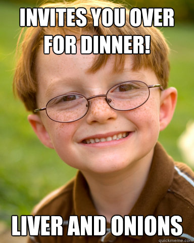 Invites you over for dinner! Liver and onions  Disappointing Childhood Friend
