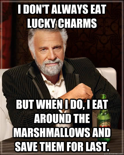 I don't always eat lucky charms but when I do, I eat around the marshmallows and save them for last.  The Most Interesting Man In The World