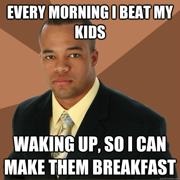 Every morning I beat my kids  waking up, so i can make them breakfast - Every morning I beat my kids  waking up, so i can make them breakfast  Successful Black Man