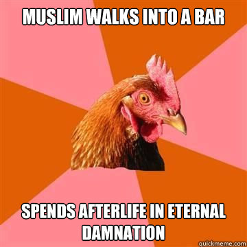 Muslim walks into a bar Spends afterlife in eternal damnation  True story now anti joke chicken