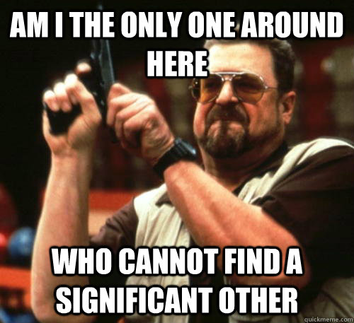 Am i the only one around here who cannot find a significant other - Am i the only one around here who cannot find a significant other  Am I The Only One Around Here