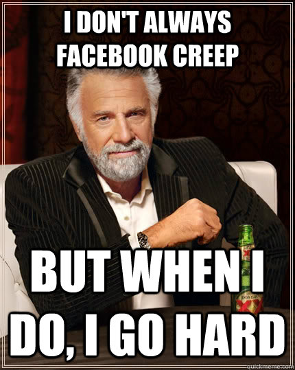 I don't always Facebook creep but when I do, I go hard  The Most Interesting Man In The World