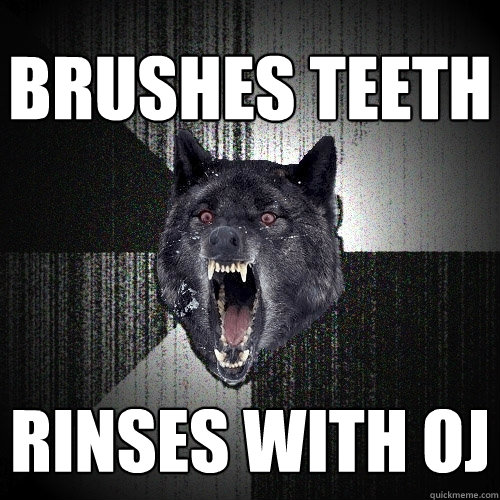 Brushes teeth rinses with oj  Insanity Wolf