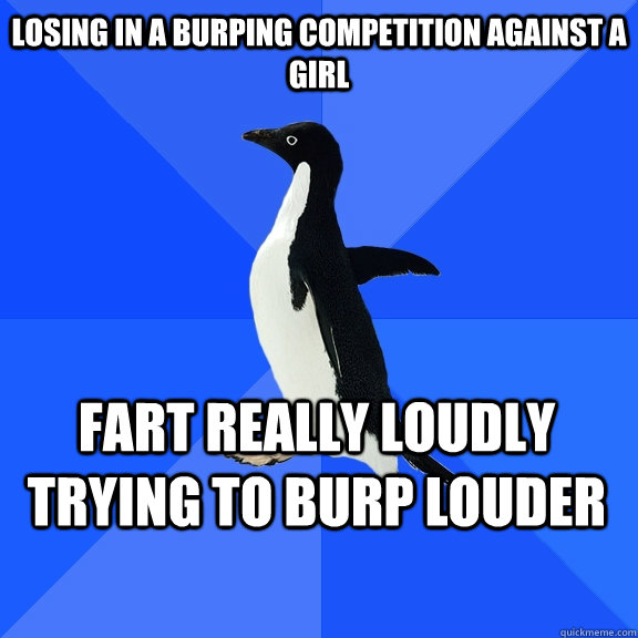 Losing in a burping competition against a girl Fart really loudly trying to burp louder    Socially Awkward Penguin