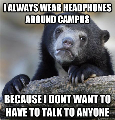 I always wear headphones around campus because i dont want to have to talk to anyone  Confession Bear