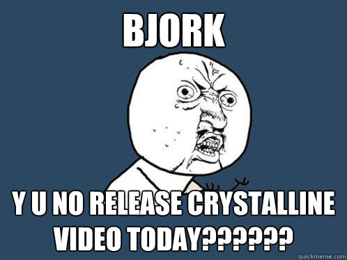 Bjork y u no release crystalline video today??????  Y U No