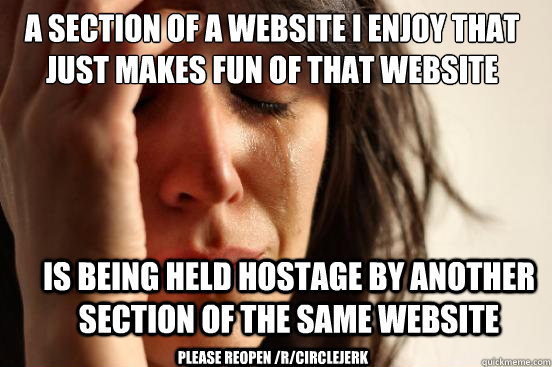 A section of a website i enjoy that just makes fun of that website is being held hostage by another section of the same website Please reopen /r/circlejerk  First World Problems