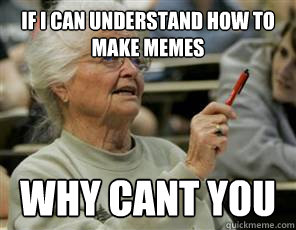 if i can understand how to make memes why cant you
  Senior College Student
